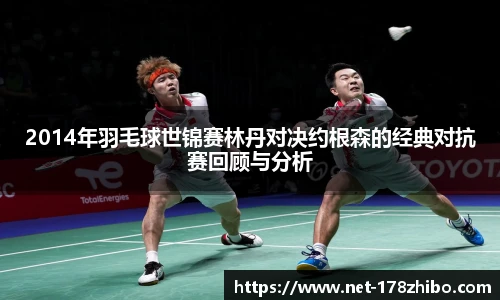 2014年羽毛球世锦赛林丹对决约根森的经典对抗赛回顾与分析
