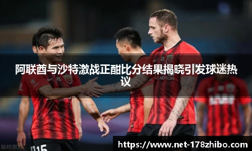 阿联酋与沙特激战正酣比分结果揭晓引发球迷热议