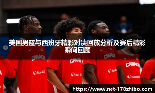 美国男篮与西班牙精彩对决回放分析及赛后精彩瞬间回顾